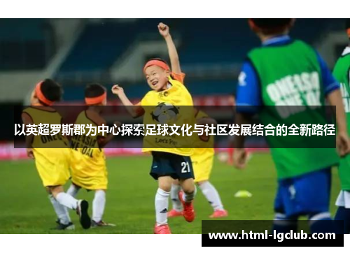 以英超罗斯郡为中心探索足球文化与社区发展结合的全新路径