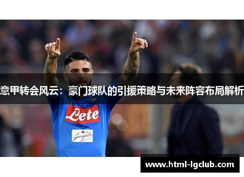 意甲转会风云：豪门球队的引援策略与未来阵容布局解析