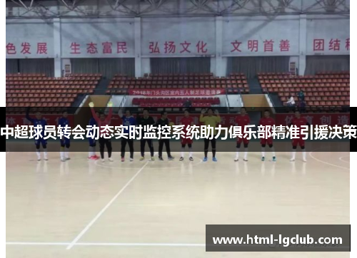 中超球员转会动态实时监控系统助力俱乐部精准引援决策