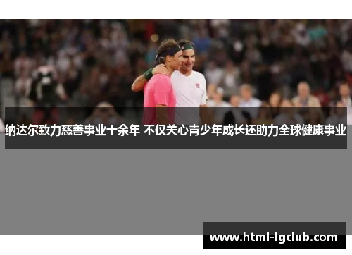 纳达尔致力慈善事业十余年 不仅关心青少年成长还助力全球健康事业