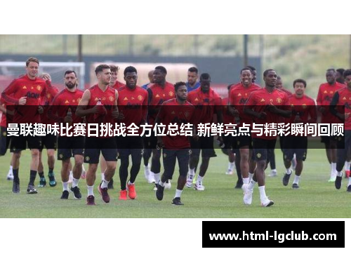曼联趣味比赛日挑战全方位总结 新鲜亮点与精彩瞬间回顾