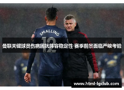 曼联关键球员伤病困扰阵容稳定性 赛季前景面临严峻考验