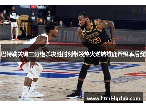 巴特勒关键三分绝杀决胜时刻带领热火逆转雄鹿晋级季后赛