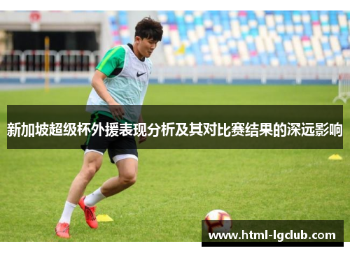 新加坡超级杯外援表现分析及其对比赛结果的深远影响