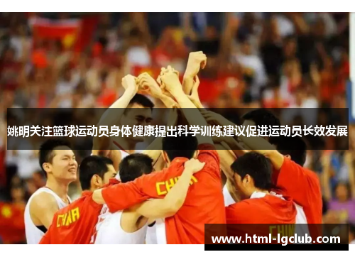 姚明关注篮球运动员身体健康提出科学训练建议促进运动员长效发展