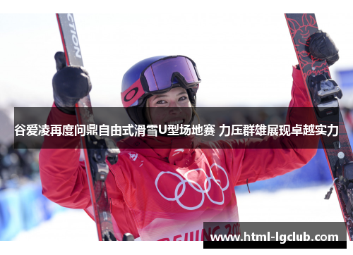 谷爱凌再度问鼎自由式滑雪U型场地赛 力压群雄展现卓越实力