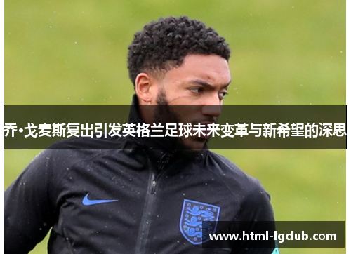 乔·戈麦斯复出引发英格兰足球未来变革与新希望的深思