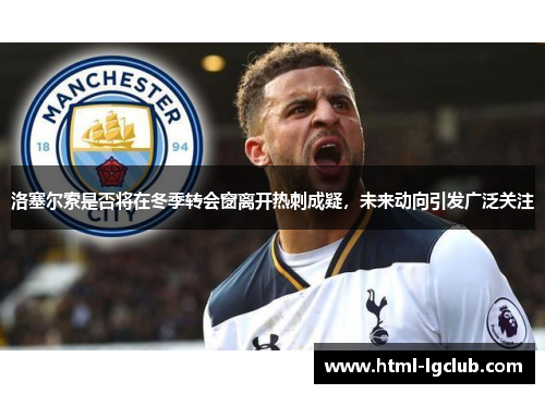 洛塞尔索是否将在冬季转会窗离开热刺成疑，未来动向引发广泛关注