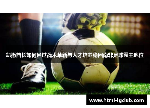 凯撒酋长如何通过战术革新与人才培养稳固南非足球霸主地位