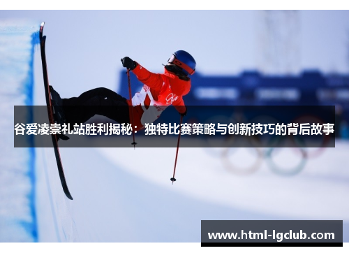 谷爱凌崇礼站胜利揭秘：独特比赛策略与创新技巧的背后故事