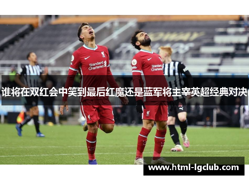 谁将在双红会中笑到最后红魔还是蓝军将主宰英超经典对决