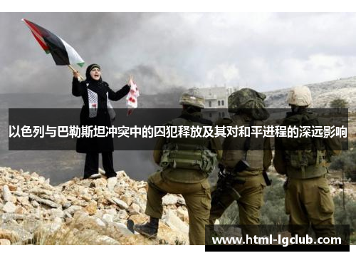 以色列与巴勒斯坦冲突中的囚犯释放及其对和平进程的深远影响