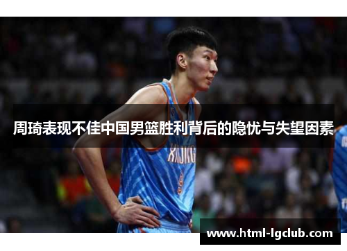 周琦表现不佳中国男篮胜利背后的隐忧与失望因素
