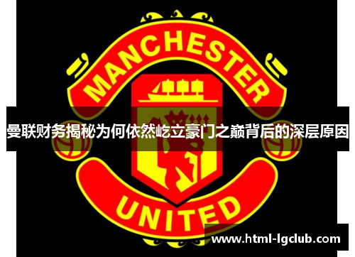 曼联财务揭秘为何依然屹立豪门之巅背后的深层原因