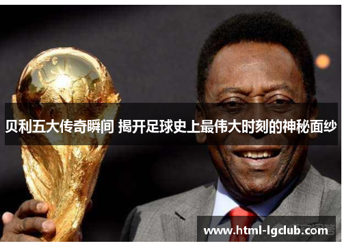 贝利五大传奇瞬间 揭开足球史上最伟大时刻的神秘面纱
