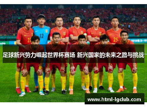 足球新兴势力崛起世界杯赛场 新兴国家的未来之路与挑战
