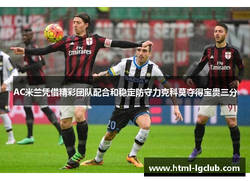AC米兰凭借精彩团队配合和稳定防守力克科莫夺得宝贵三分