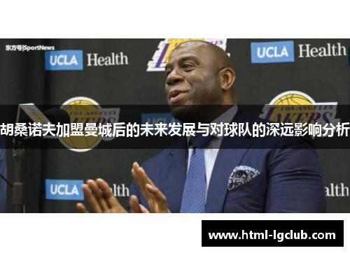 胡桑诺夫加盟曼城后的未来发展与对球队的深远影响分析