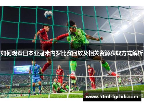 如何观看日本亚冠米内罗比赛回放及相关资源获取方式解析