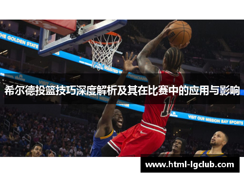 希尔德投篮技巧深度解析及其在比赛中的应用与影响