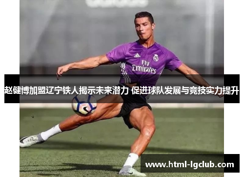 赵健博加盟辽宁铁人揭示未来潜力 促进球队发展与竞技实力提升