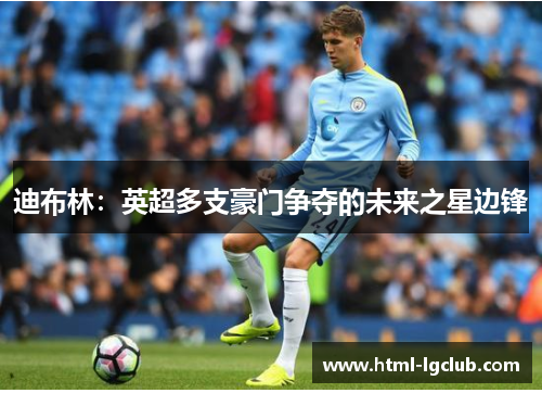 迪布林：英超多支豪门争夺的未来之星边锋