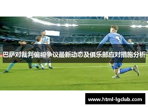 巴萨对裁判偏袒争议最新动态及俱乐部应对措施分析