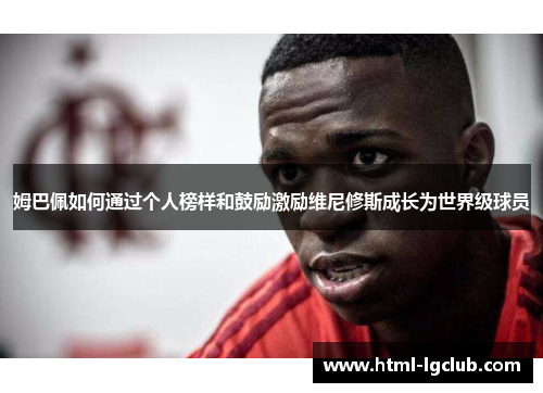 姆巴佩如何通过个人榜样和鼓励激励维尼修斯成长为世界级球员