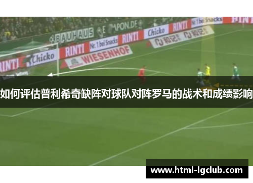 如何评估普利希奇缺阵对球队对阵罗马的战术和成绩影响