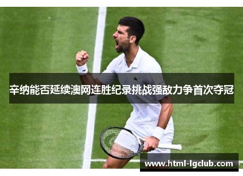 辛纳能否延续澳网连胜纪录挑战强敌力争首次夺冠