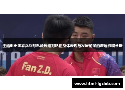 王皓退出国家乒乓球队教练组对队伍整体表现与发展前景的深远影响分析
