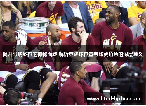 揭开马纳多拉的神秘面纱 解析其踢球位置与比赛角色的深层意义