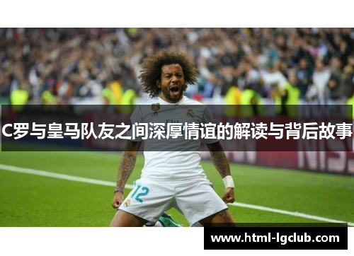 C罗与皇马队友之间深厚情谊的解读与背后故事