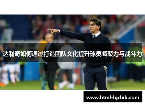 达利奇如何通过打造团队文化提升球员凝聚力与战斗力