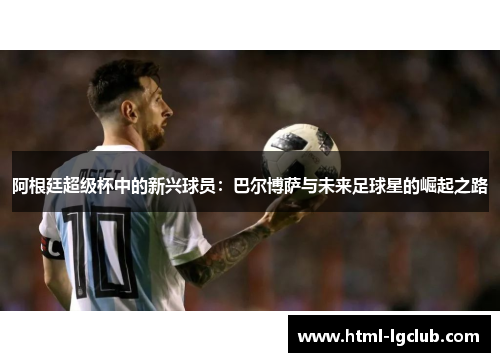阿根廷超级杯中的新兴球员：巴尔博萨与未来足球星的崛起之路