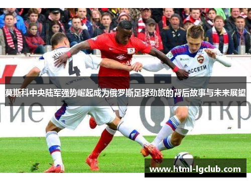 莫斯科中央陆军强势崛起成为俄罗斯足球劲旅的背后故事与未来展望