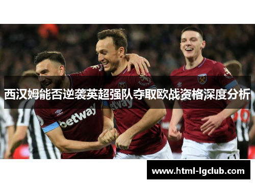西汉姆能否逆袭英超强队夺取欧战资格深度分析