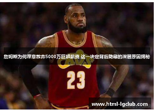 詹姆斯为何愿意放弃5000万巨额薪资 这一决定背后隐藏的深层原因揭秘 詹姆斯为何愿意放弃5000万巨额薪资 这一决定背后隐藏的深层原因揭秘
