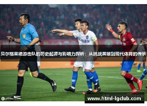 贝尔格莱德游击队的历史起源与影响力探析:从抗战英雄到现代体育的传承 贝尔格莱德游击队的历史起源与影响力探析:从抗战英雄到现代体育的传承