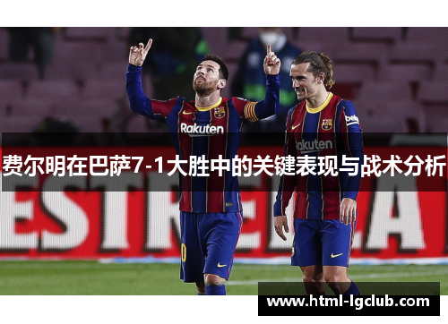 费尔明在巴萨7-1大胜中的关键表现与战术分析 费尔明在巴萨7-1大胜中的关键表现与战术分析