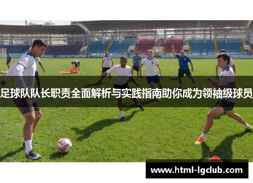足球队队长职责全面解析与实践指南助你成为领袖级球员 足球队队长职责全面解析与实践指南助你成为领袖级球员