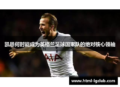 凯恩何时能成为英格兰足球国家队的绝对核心领袖 凯恩何时能成为英格兰足球国家队的绝对核心领袖