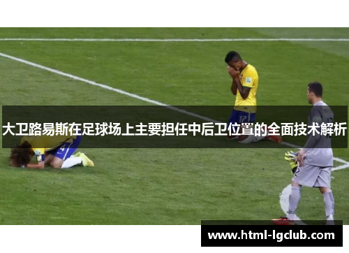 大卫路易斯在足球场上主要担任中后卫位置的全面技术解析