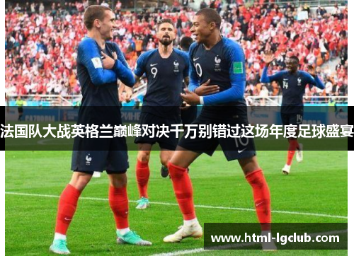 法国队大战英格兰巅峰对决千万别错过这场年度足球盛宴