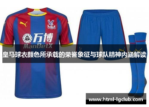 皇马球衣颜色所承载的荣誉象征与球队精神内涵解读 皇马球衣颜色所承载的荣誉象征与球队精神内涵解读