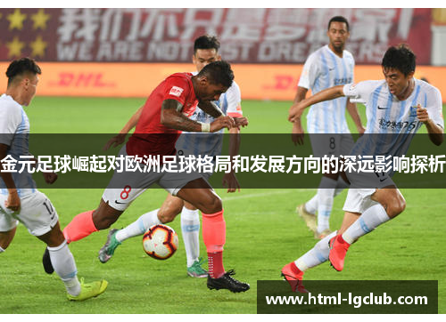 金元足球崛起对欧洲足球格局和发展方向的深远影响探析