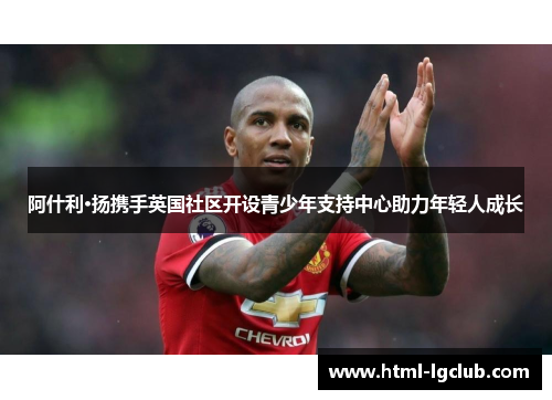 阿什利·扬携手英国社区开设青少年支持中心助力年轻人成长