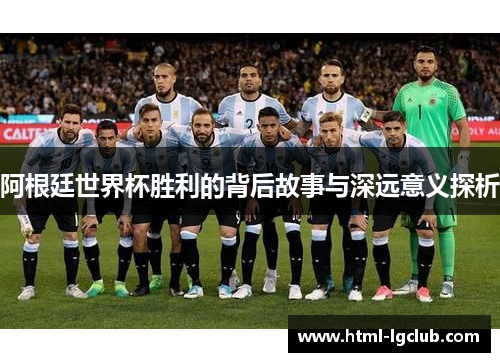 阿根廷世界杯胜利的背后故事与深远意义探析 阿根廷世界杯胜利的背后故事与深远意义探析