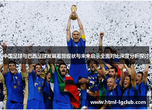 中国足球与巴西足球发展差异现状与未来启示全面对比深度分析探讨 中国足球与巴西足球发展差异现状与未来启示全面对比深度分析探讨