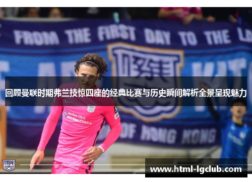 回顾曼联时期弗兰技惊四座的经典比赛与历史瞬间解析全景呈现魅力 回顾曼联时期弗兰技惊四座的经典比赛与历史瞬间解析全景呈现魅力